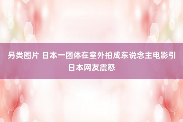 另类图片 日本一团体在室外拍成东说念主电影引日本网友震怒