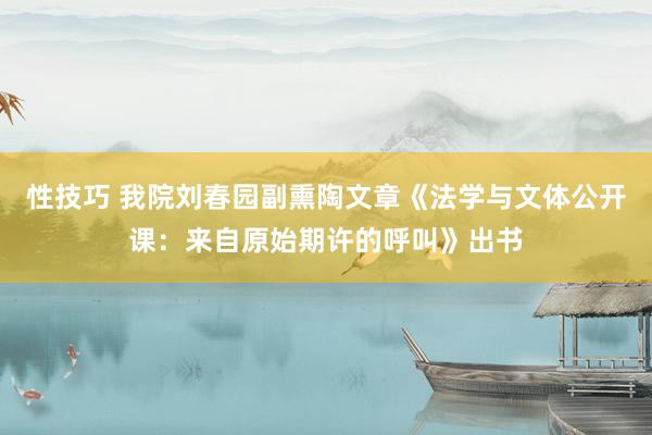 性技巧 我院刘春园副熏陶文章《法学与文体公开课：来自原始期许的呼叫》出书