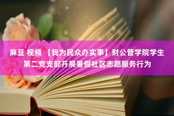 麻豆 视频 【我为民众办实事】财公管学院学生第二党支部开展暑假社区志愿服务行为