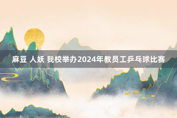 麻豆 人妖 我校举办2024年教员工乒乓球比赛