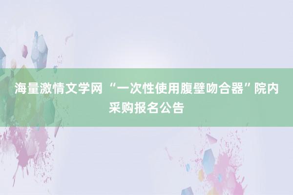 海量激情文学网 “一次性使用腹壁吻合器”院内采购报名公告