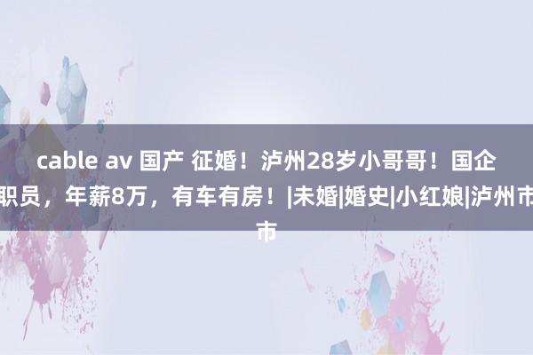 cable av 国产 征婚！泸州28岁小哥哥！国企职员，年薪8万，有车有房！|未婚|婚史|小红娘|泸州市