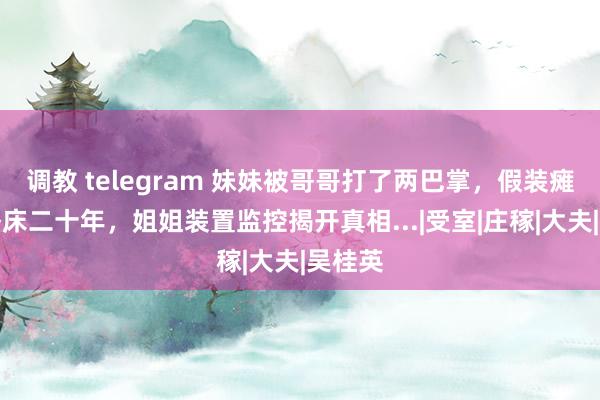 调教 telegram 妹妹被哥哥打了两巴掌，假装瘫痪，卧床二十年，姐姐装置监控揭开真相...|受室|庄稼|大夫|吴桂英