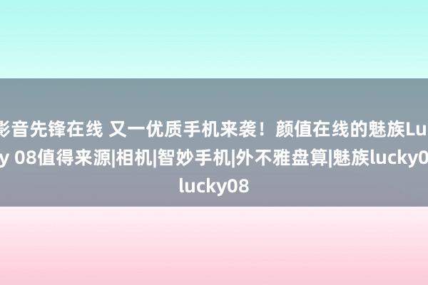 影音先锋在线 又一优质手机来袭！颜值在线的魅族Lucky 08值得来源|相机|智妙手机|外不雅盘算|魅族lucky08