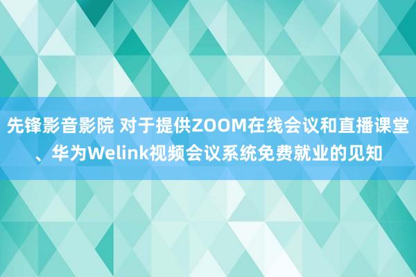 先锋影音影院 对于提供ZOOM在线会议和直播课堂、华为Welink视频会议系统免费就业的见知