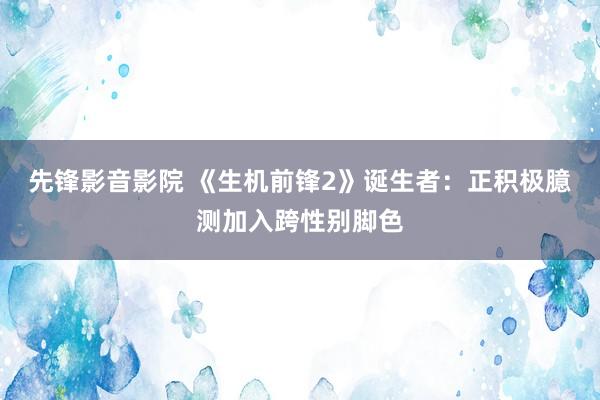 先锋影音影院 《生机前锋2》诞生者：正积极臆测加入跨性别脚色