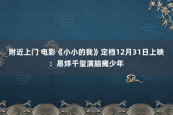 附近上门 电影《小小的我》定档12月31日上映：易烊千玺演脑瘫少年