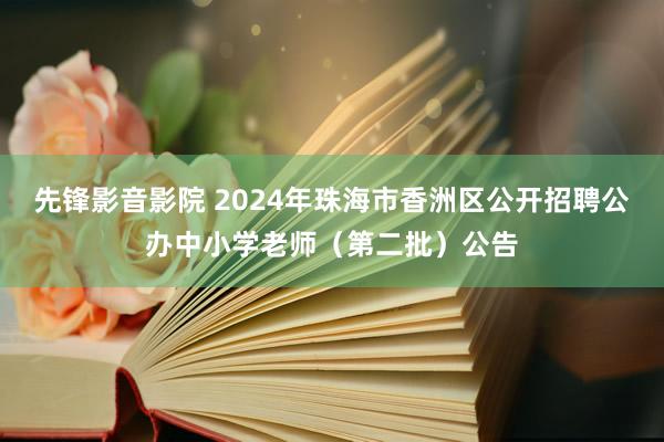 先锋影音影院 2024年珠海市香洲区公开招聘公办中小学老师（第二批）公告