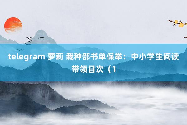 telegram 萝莉 栽种部书单保举：中小学生阅读带领目次（1