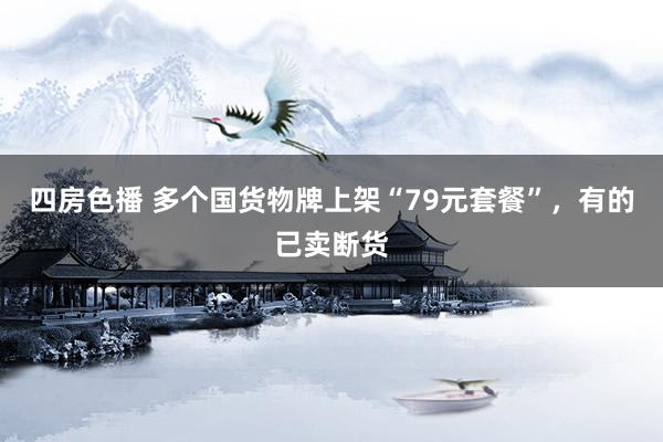 四房色播 多个国货物牌上架“79元套餐”，有的已卖断货