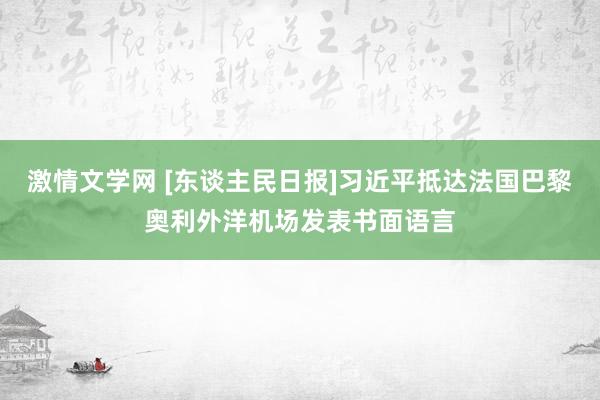 激情文学网 [东谈主民日报]习近平抵达法国巴黎奥利外洋机场发表书面语言