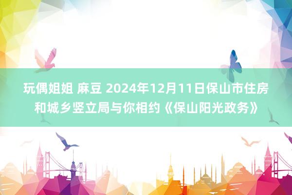 玩偶姐姐 麻豆 2024年12月11日保山市住房和城乡竖立局与你相约《保山阳光政务》