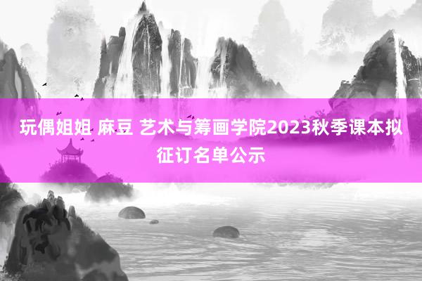 玩偶姐姐 麻豆 艺术与筹画学院2023秋季课本拟征订名单公示