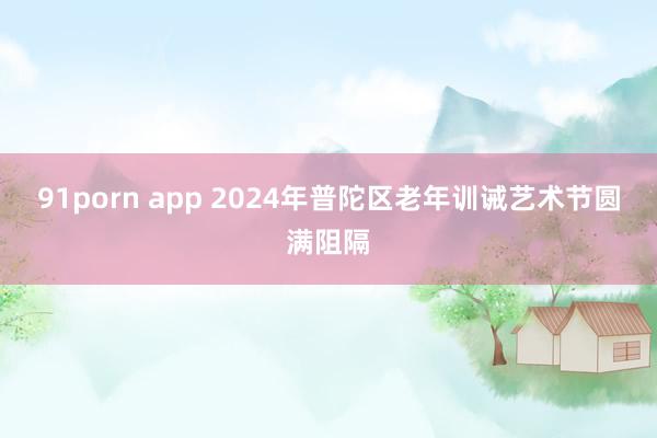 91porn app 2024年普陀区老年训诫艺术节圆满阻隔