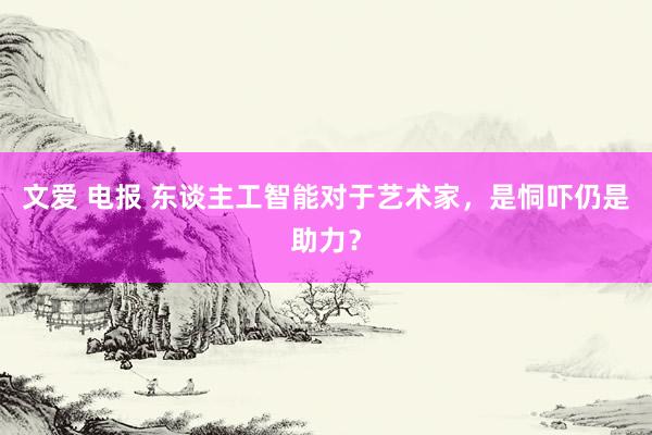 文爱 电报 东谈主工智能对于艺术家，是恫吓仍是助力？