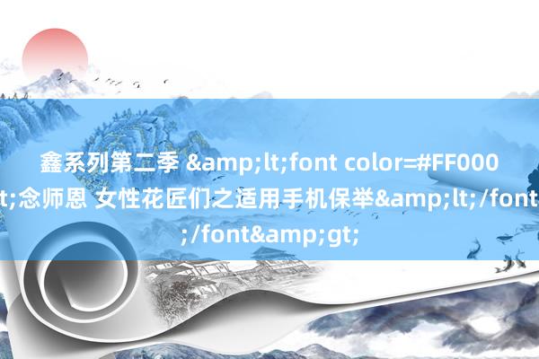 鑫系列第二季 &lt;font color=#FF0000&gt;念师恩 女性花匠们之适用手机保举&lt;/font&gt;