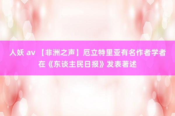 人妖 av 【非洲之声】厄立特里亚有名作者学者在《东谈主民日报》发表著述