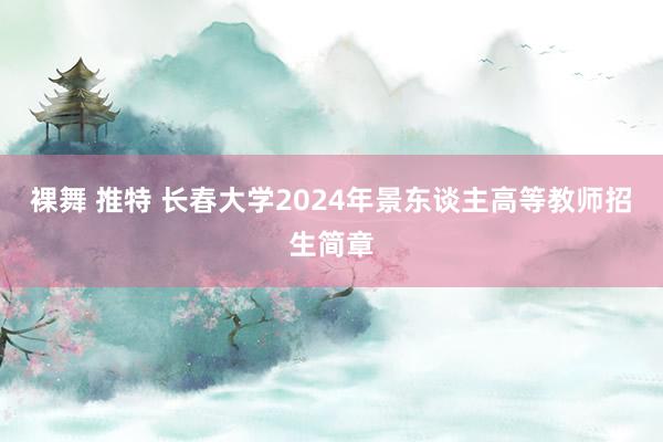 裸舞 推特 长春大学2024年景东谈主高等教师招生简章